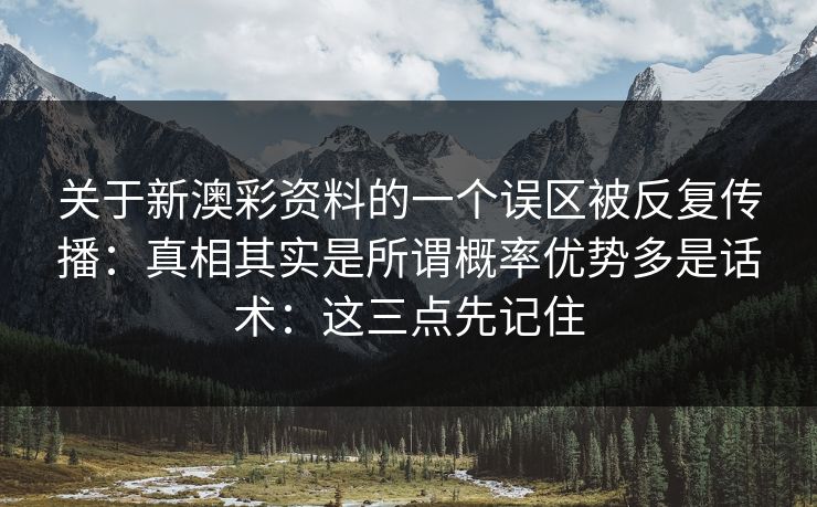 关于新澳彩资料的一个误区被反复传播:真相其实是所谓概率优势多是话术:这三点先记住 关于新澳彩资料的一个误区被反复传播:真相其实是所谓概率优势多是话术:这三点先记住