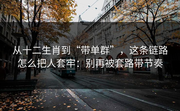 从十二生肖到“带单群”，这条链路怎么把人套牢：别再被套路带节奏